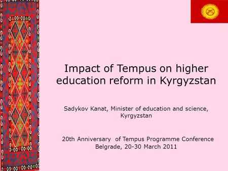 Impact of Tempus on higher education reform in Kyrgyzstan Sadykov Kanat, Minister of education and science, Kyrgyzstan 20th Anniversary of Tempus Programme.