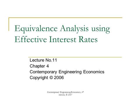Contemporary Engineering Economics, 4 th edition, © 2007 Equivalence Analysis using Effective Interest Rates Lecture No.11 Chapter 4 Contemporary Engineering.