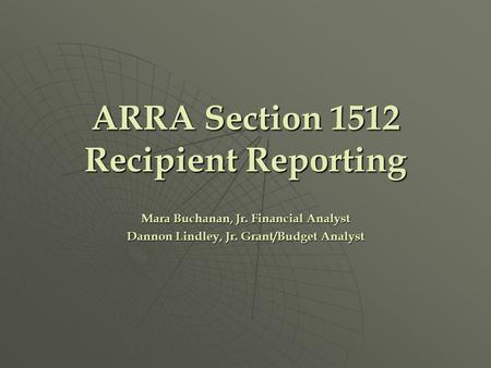 ARRA Section 1512 Recipient Reporting Mara Buchanan, Jr. Financial Analyst Dannon Lindley, Jr. Grant/Budget Analyst.