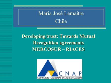 Developing trust: Towards Mutual Recognition agreements MERCOSUR – RIACES María José Lemaitre Chile.