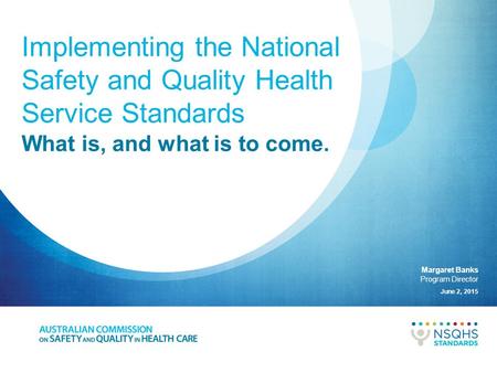 Implementing the National Safety and Quality Health Service Standards Margaret Banks Program Director June 2, 2015 What is, and what is to come.