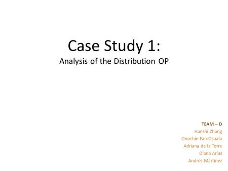 Case Study 1: Analysis of the Distribution OP TEAM – D Hanshi Zhang Onochie Fan-Osuala Adriana de la Torre Diana Arias Andres Martinez.
