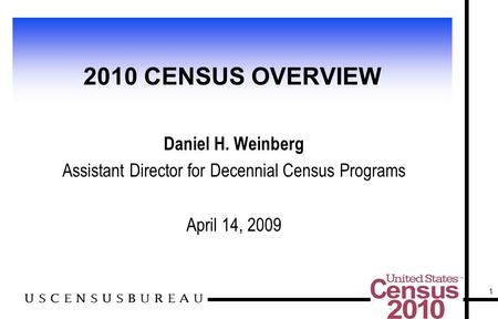 1 2010 CENSUS OVERVIEW Daniel H. Weinberg Assistant Director for Decennial Census Programs April 14, 2009.