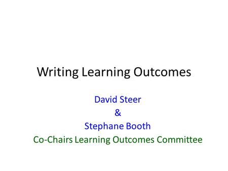 Writing Learning Outcomes David Steer & Stephane Booth Co-Chairs Learning Outcomes Committee.