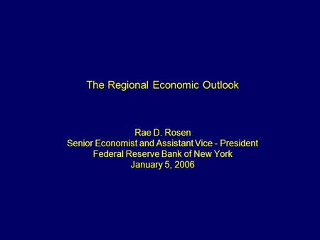 1 The Regional Economic Outlook Rae D. Rosen Senior Economist and Assistant Vice - President Federal Reserve Bank of New York January 5, 2006.