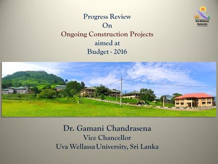 Progress Review On Ongoing Construction Projects aimed at Budget - 2016 Professor Ranjith Premalal De Silva Vice Chancellor Uva Wellassa University, Sri.