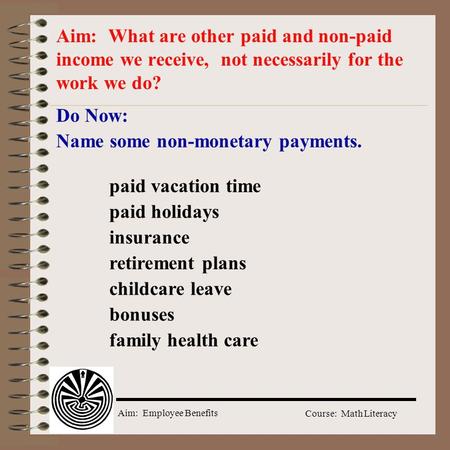 Aim: Employee Benefits Course: Math Literacy Do Now: Name some non-monetary payments. Aim: What are other paid and non-paid income we receive, not necessarily.