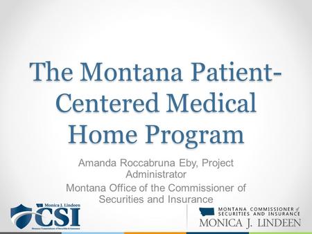 The Montana Patient- Centered Medical Home Program Amanda Roccabruna Eby, Project Administrator Montana Office of the Commissioner of Securities and Insurance.