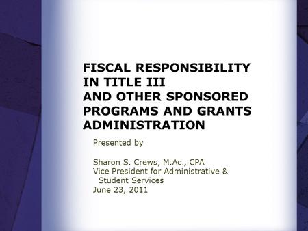 FISCAL RESPONSIBILITY IN TITLE III AND OTHER SPONSORED PROGRAMS AND GRANTS ADMINISTRATION Presented by Sharon S. Crews, M.Ac., CPA Vice President for Administrative.