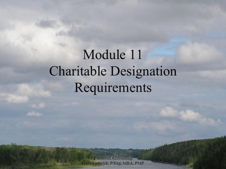 Financial Accounting Dave Ludwick, P.Eng, MBA, PMP Module 11 Charitable Designation Requirements.