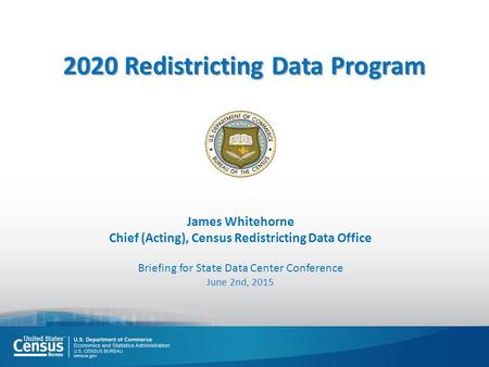 James Whitehorne Chief (Acting), Census Redistricting Data Office Briefing for State Data Center Conference June 2nd, 2015 2020 Redistricting Data Program.