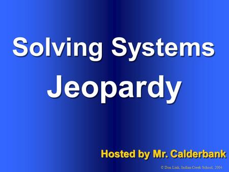 Solving Systems Hosted by Mr. Calderbank © Don Link, Indian Creek School, 2004 Jeopardy.