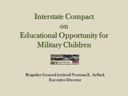 Interstate Compact on Educational Opportunity for Military Children Brigadier General (retired) Norman E. Arflack Executive Director.