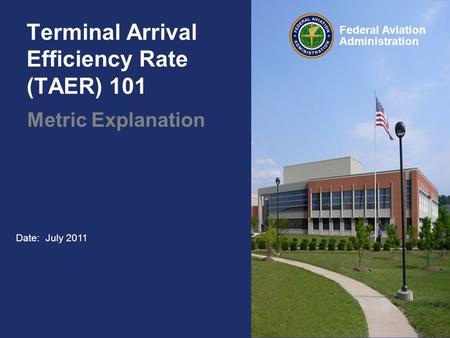 Federal Aviation Administration Date: July 2011 Terminal Arrival Efficiency Rate (TAER) 101 Metric Explanation.