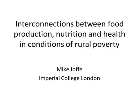 Interconnections between food production, nutrition and health in conditions of rural poverty Mike Joffe Imperial College London.
