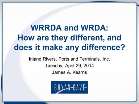 WRRDA and WRDA: How are they different, and does it make any difference? Inland Rivers, Ports and Terminals, Inc. Tuesday, April 29, 2014 James A. Kearns.