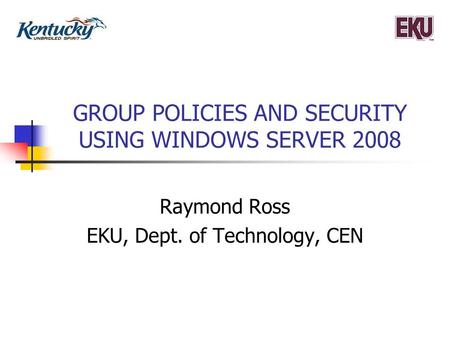 GROUP POLICIES AND SECURITY USING WINDOWS SERVER 2008 Raymond Ross EKU, Dept. of Technology, CEN.