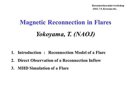 Magnetic Reconnection in Flares Yokoyama, T. (NAOJ) Reconnection mini-workshop 2002.7.9. Kwasan obs. Main Title 1.Introduction : Reconnection Model of.