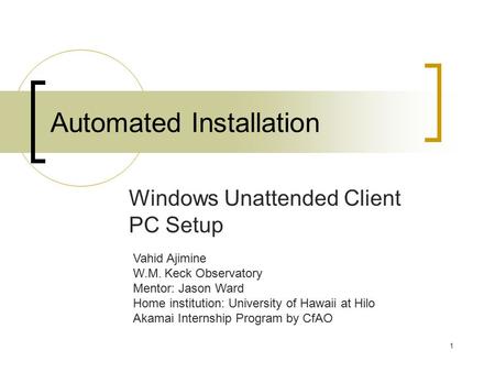 1 Automated Installation Windows Unattended Client PC Setup Vahid Ajimine W.M. Keck Observatory Mentor: Jason Ward Home institution: University of Hawaii.