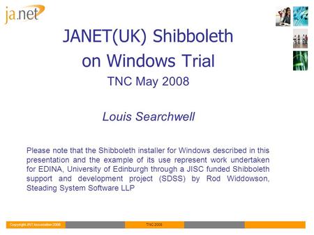 TNC 2008 JANET(UK) Shibboleth on Windows Trial TNC May 2008 Louis Searchwell Please note that the Shibboleth installer for Windows described in this presentation.