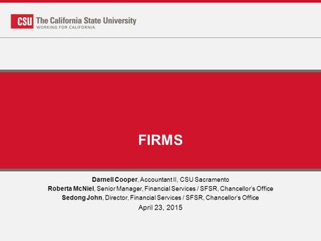 FIRMS Darnell Cooper, Accountant II, CSU Sacramento Roberta McNiel, Senior Manager, Financial Services / SFSR, Chancellor’s Office Sedong John, Director,