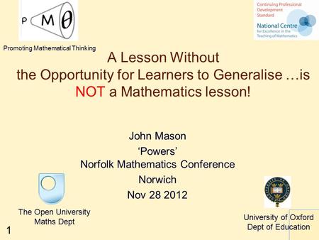 1 A Lesson Without the Opportunity for Learners to Generalise …is NOT a Mathematics lesson! John Mason ‘Powers’ Norfolk Mathematics Conference Norwich.
