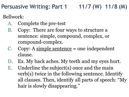 Persuasive Writing: Part 111/7 (W) 11/8 (M) Bellwork: A.Complete the pre-test B.Copy: There are four ways to structure a sentence: simple, compound, complex,