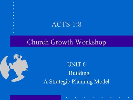 ACTS 1:8 Church Growth Workshop UNIT 6 Building A Strategic Planning Model.