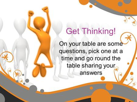 Get Thinking! On your table are some questions, pick one at a time and go round the table sharing your answers.
