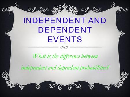 INDEPENDENT AND DEPENDENT EVENTS What is the difference between independent and dependent probabilities?