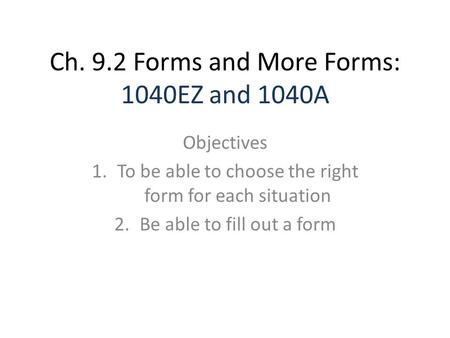 Ch. 9.2 Forms and More Forms: 1040EZ and 1040A Objectives 1.To be able to choose the right form for each situation 2.Be able to fill out a form.