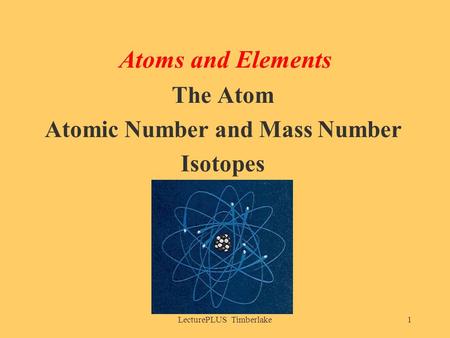 LecturePLUS Timberlake1 Atoms and Elements The Atom Atomic Number and Mass Number Isotopes.