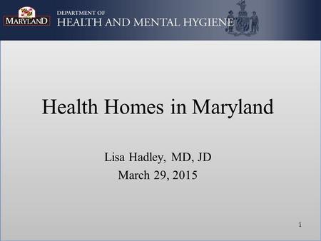 Health Homes in Maryland Lisa Hadley, MD, JD March 29, 2015 1.
