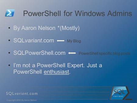 PowerShell for Windows Admins By Aaron Nelson *(Mostly) SQLvariant.com My Blog SQLPowerShell.com PowerShell specific blog posts I’m not a PowerShell Expert.