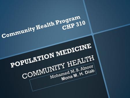 COMMUNITY HEALTH Mohamed M. B. Alnoor Mona M. H. Diab Community Health Program CHP 310 POPULATION MEDICINE.