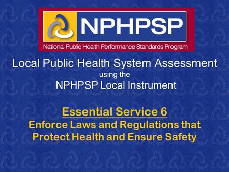 Local Public Health System Assessment using the NPHPSP Local Instrument Essential Service 6 Enforce Laws and Regulations that Protect Health and Ensure.