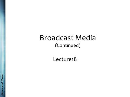 Muhammad Waqas Broadcast Media (Continued) Lecture18.