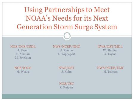 Using Partnerships to Meet NOAA’s Needs for its Next Generation Storm Surge System NOS/OCS/CSDL J. Feyen F. Aikman M. Erickson NWS/NCEP/EMC H. Tolman NWS/OST/MDL.