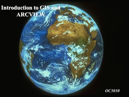 Introduction to GIS and ARCVIEW OC3030 What is a GIS? A means of storing, retrieving, sorting, and comparing spatial data to support some analytic process.