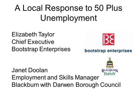 A Local Response to 50 Plus Unemployment Elizabeth Taylor Chief Executive Bootstrap Enterprises Janet Doolan Employment and Skills Manager Blackburn with.