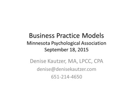 Business Practice Models Minnesota Psychological Association September 18, 2015 Denise Kautzer, MA, LPCC, CPA 651-214-4650.