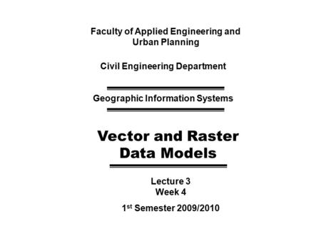 Faculty of Applied Engineering and Urban Planning Civil Engineering Department Geographic Information Systems Vector and Raster Data Models Lecture 3 Week.