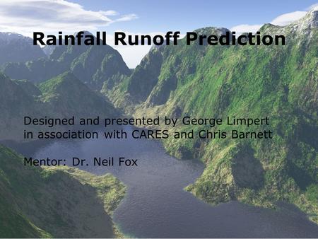 Rainfall Runoff Prediction Designed and presented by George Limpert in association with CARES and Chris Barnett Mentor: Dr. Neil Fox.
