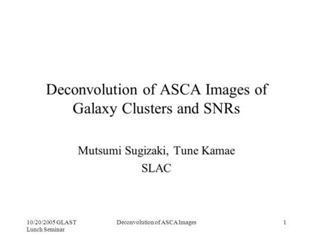 10/20/2005 GLAST Lunch Seminar Deconvolution of ASCA Images1 Deconvolution of ASCA Images of Galaxy Clusters and SNRs Mutsumi Sugizaki, Tune Kamae SLAC.