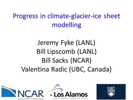 Progress in climate-glacier-ice sheet modelling Jeremy Fyke (LANL) Bill Lipscomb (LANL) Bill Sacks (NCAR) Valentina Radic (UBC, Canada)