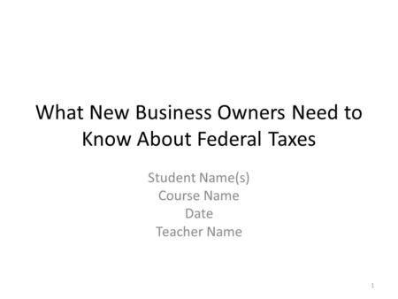 What New Business Owners Need to Know About Federal Taxes Student Name(s) Course Name Date Teacher Name 1.