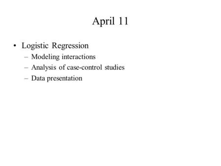 April 11 Logistic Regression –Modeling interactions –Analysis of case-control studies –Data presentation.