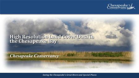 Saving the Chesapeake’s Great Rivers and Special Places High Resolution Land Cover Data in the Chesapeake Bay Chesapeake Conservancy.