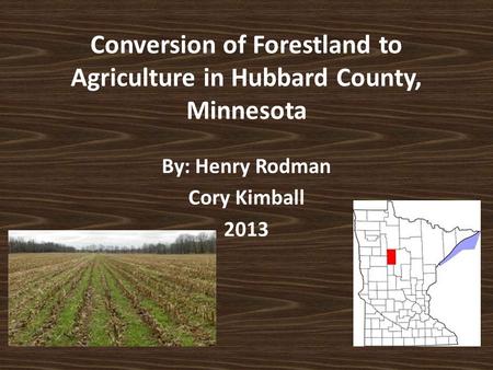 Conversion of Forestland to Agriculture in Hubbard County, Minnesota By: Henry Rodman Cory Kimball 2013.