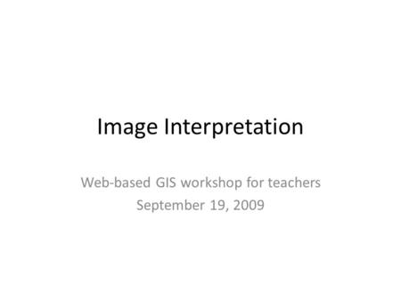 Image Interpretation Web-based GIS workshop for teachers September 19, 2009.